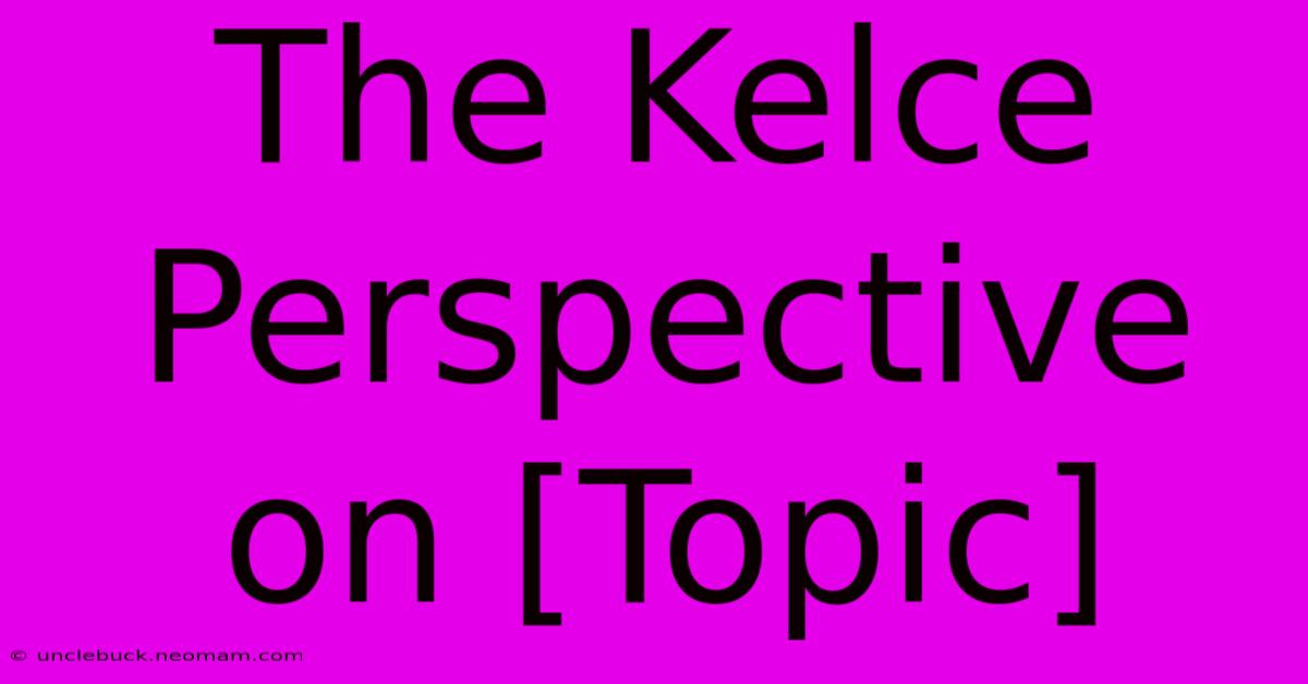 The Kelce Perspective On [Topic]