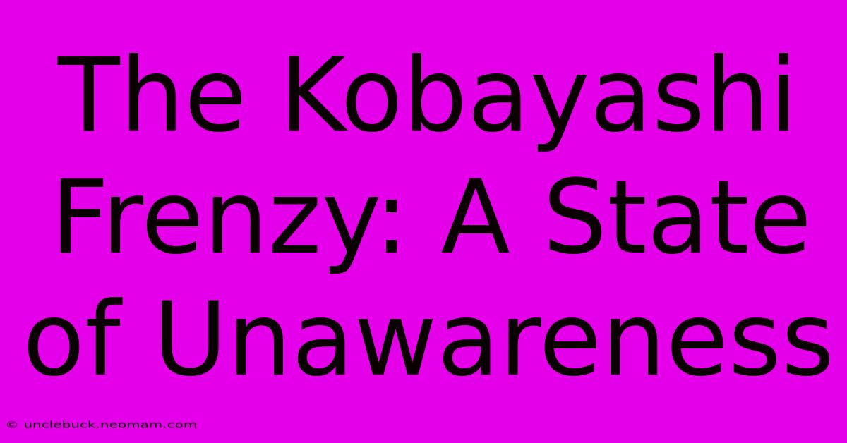 The Kobayashi Frenzy: A State Of Unawareness