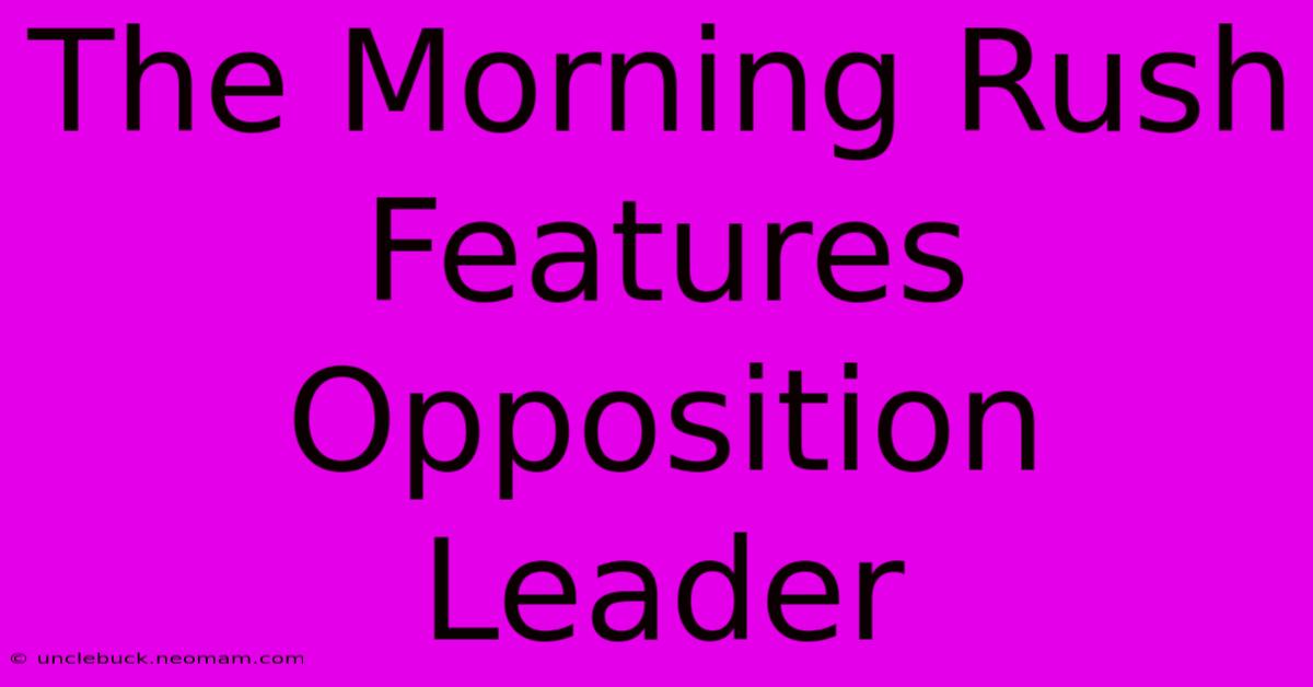 The Morning Rush Features Opposition Leader