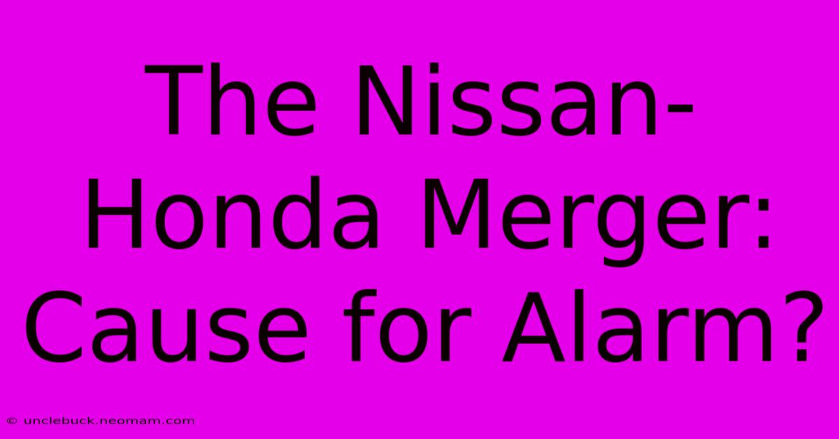 The Nissan-Honda Merger: Cause For Alarm?