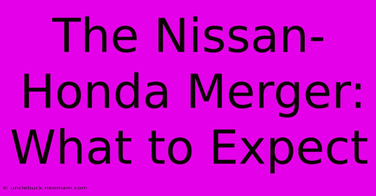 The Nissan-Honda Merger: What To Expect