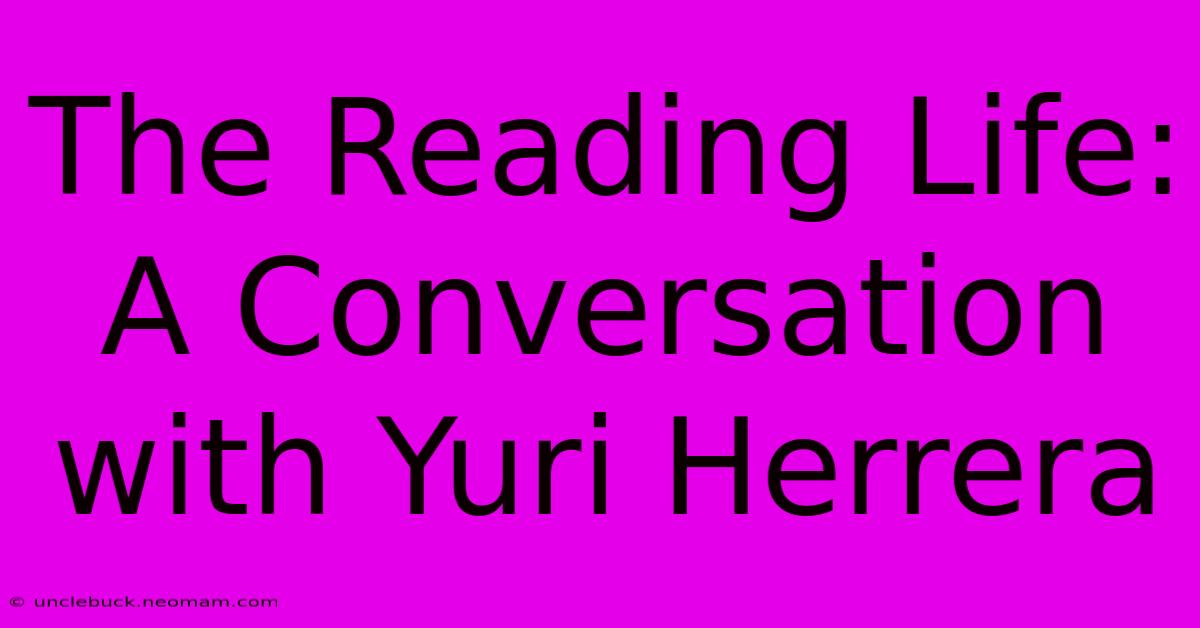 The Reading Life: A Conversation With Yuri Herrera 