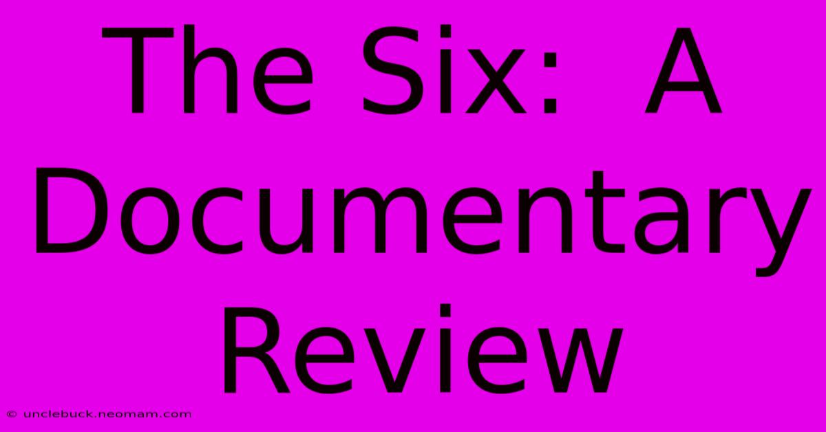 The Six:  A Documentary Review