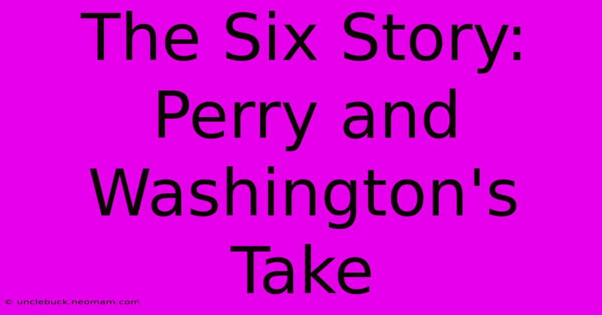 The Six Story: Perry And Washington's Take