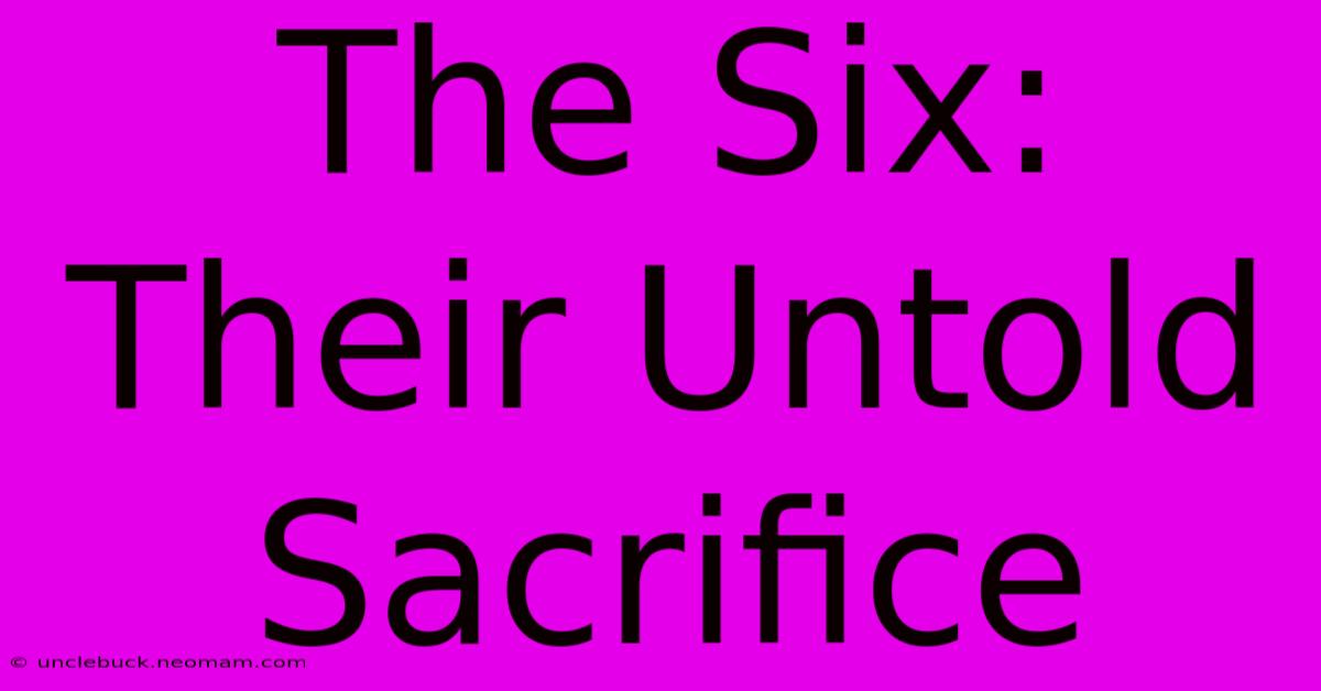 The Six:  Their Untold Sacrifice