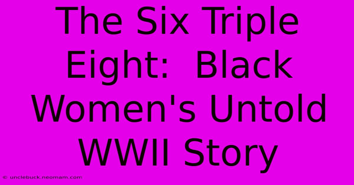 The Six Triple Eight:  Black Women's Untold WWII Story