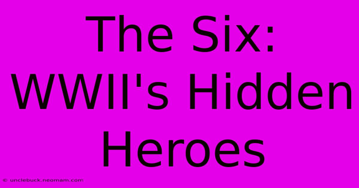 The Six:  WWII's Hidden Heroes