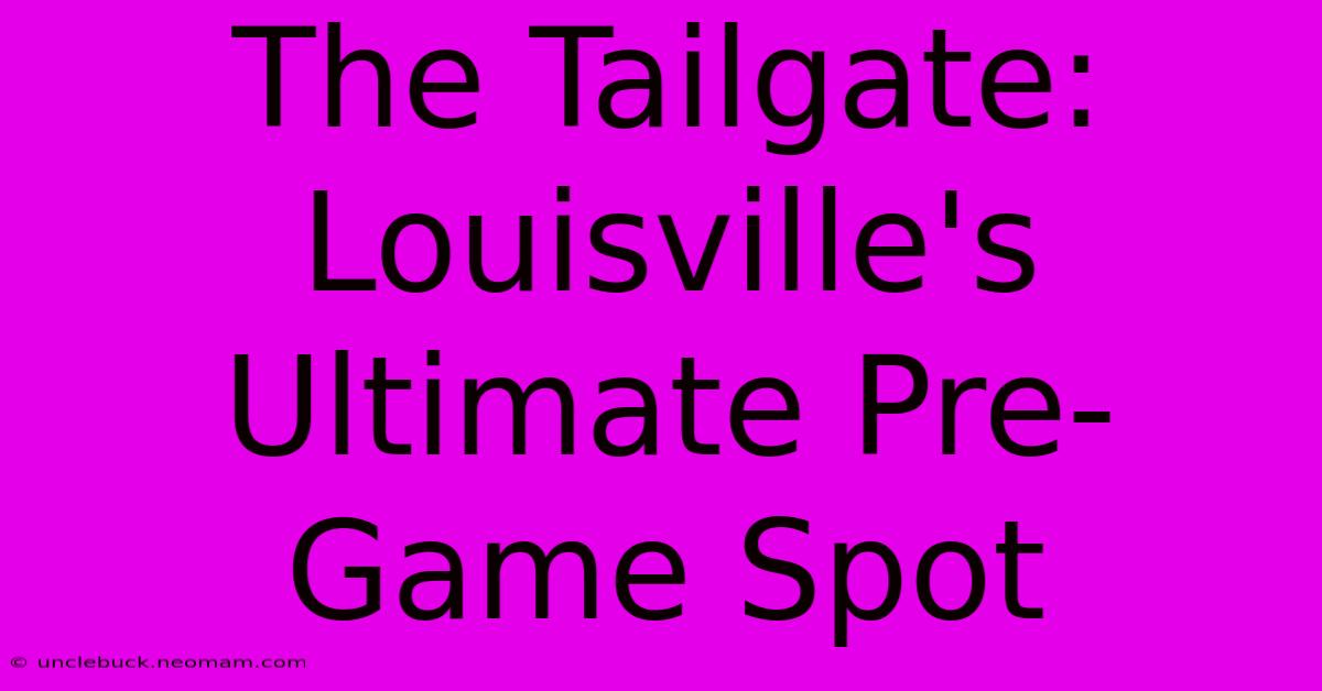 The Tailgate: Louisville's Ultimate Pre-Game Spot