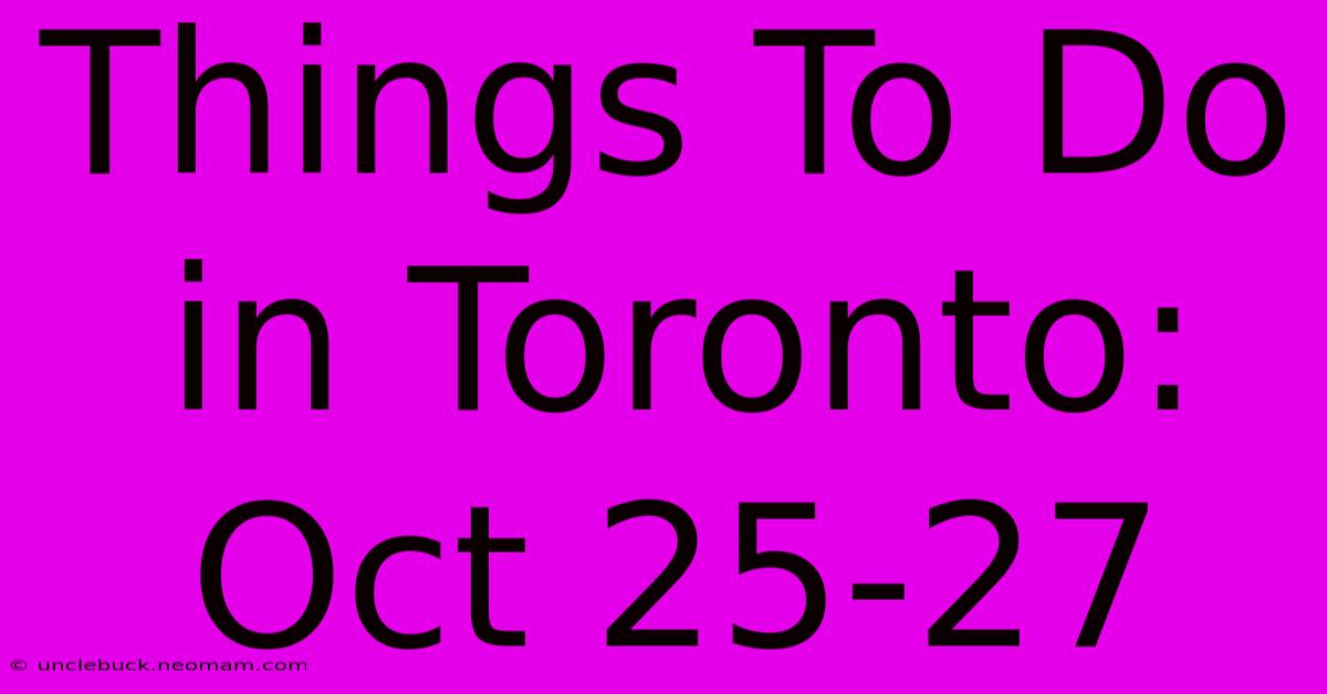 Things To Do In Toronto: Oct 25-27