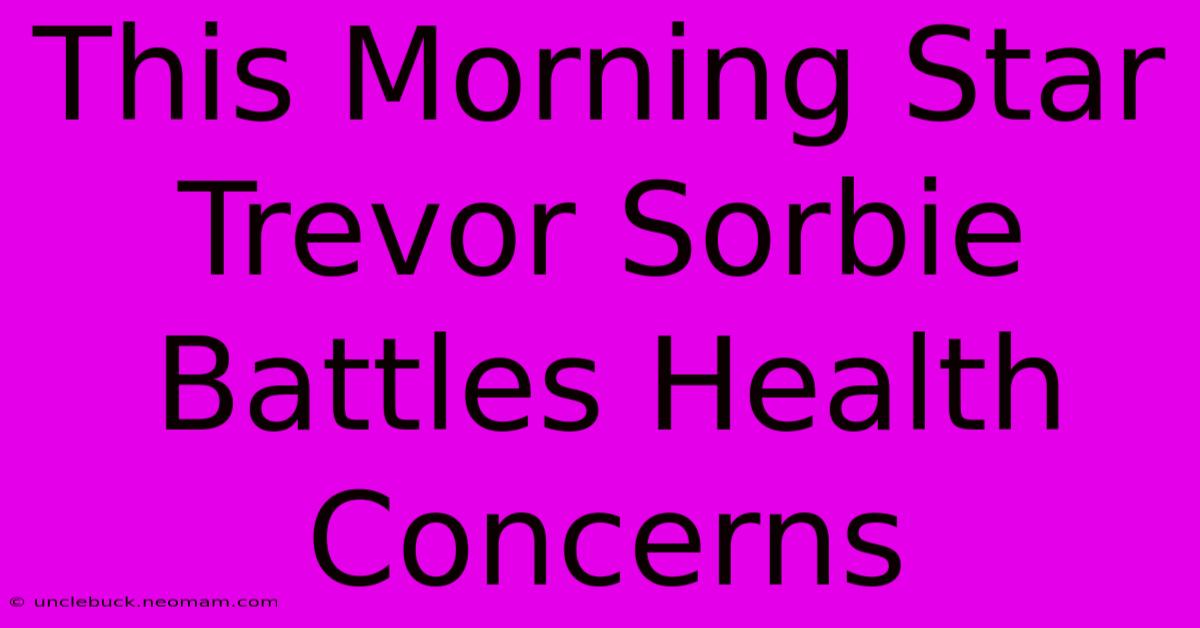 This Morning Star Trevor Sorbie Battles Health Concerns 