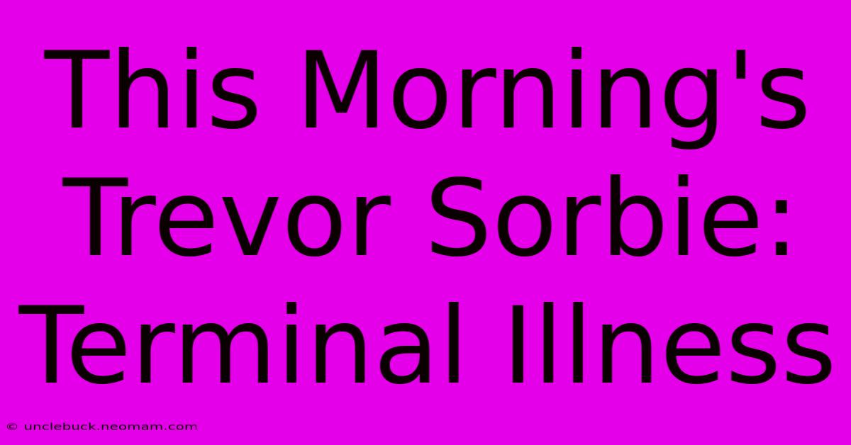 This Morning's Trevor Sorbie: Terminal Illness 