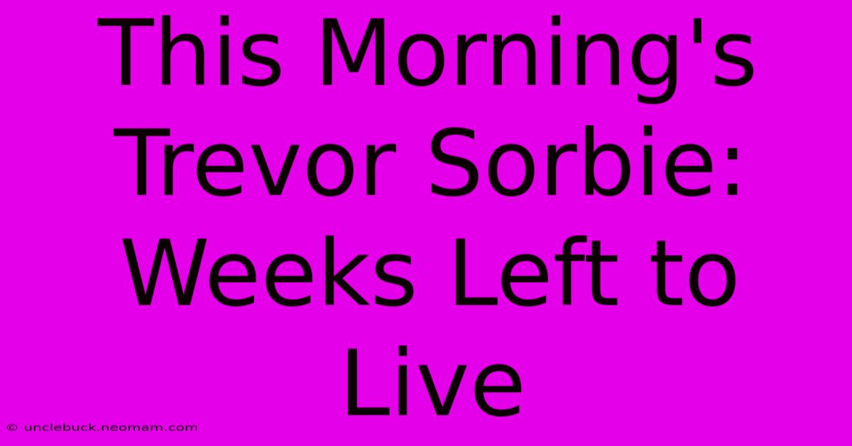 This Morning's Trevor Sorbie: Weeks Left To Live 