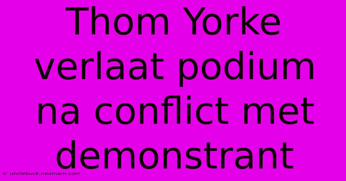 Thom Yorke Verlaat Podium Na Conflict Met Demonstrant