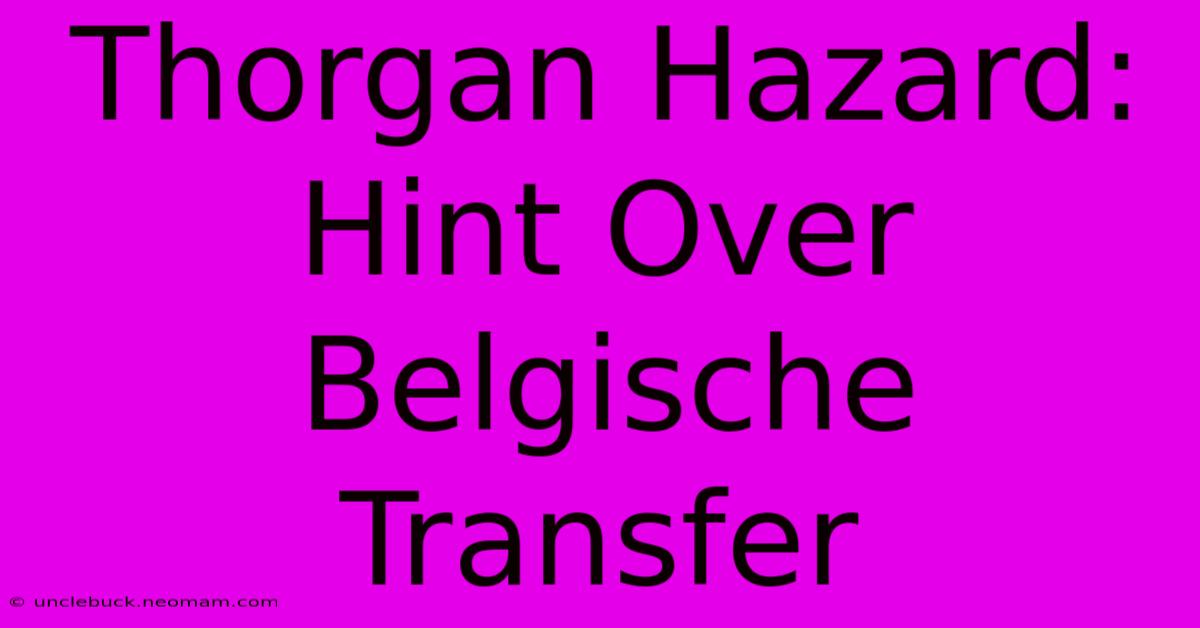 Thorgan Hazard: Hint Over Belgische Transfer