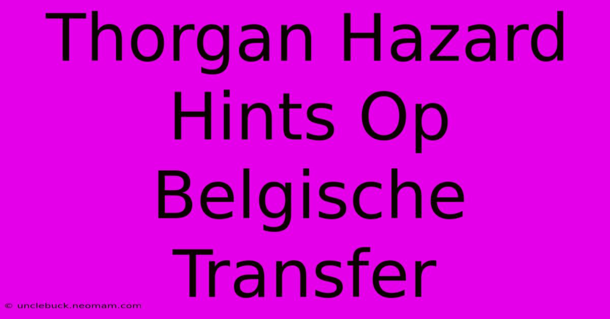 Thorgan Hazard Hints Op Belgische Transfer