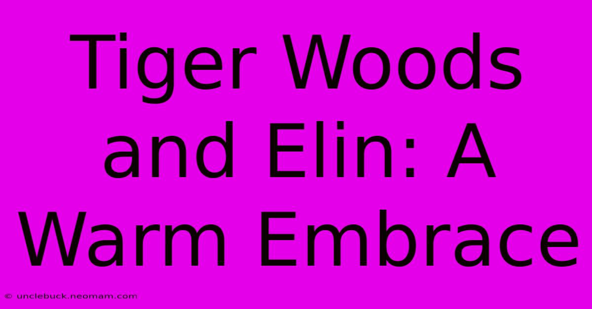 Tiger Woods And Elin: A Warm Embrace