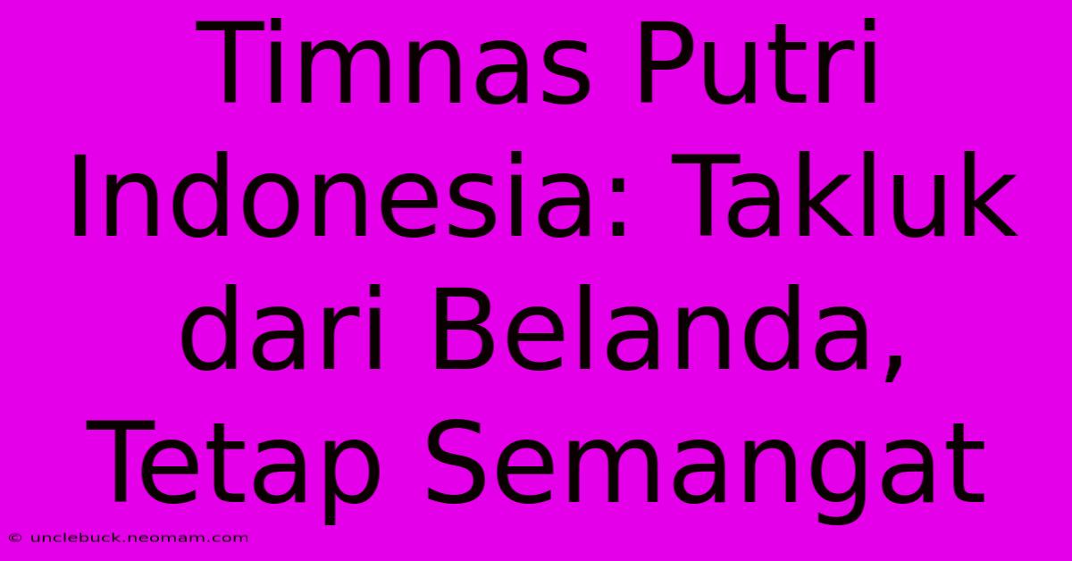 Timnas Putri Indonesia: Takluk Dari Belanda, Tetap Semangat 