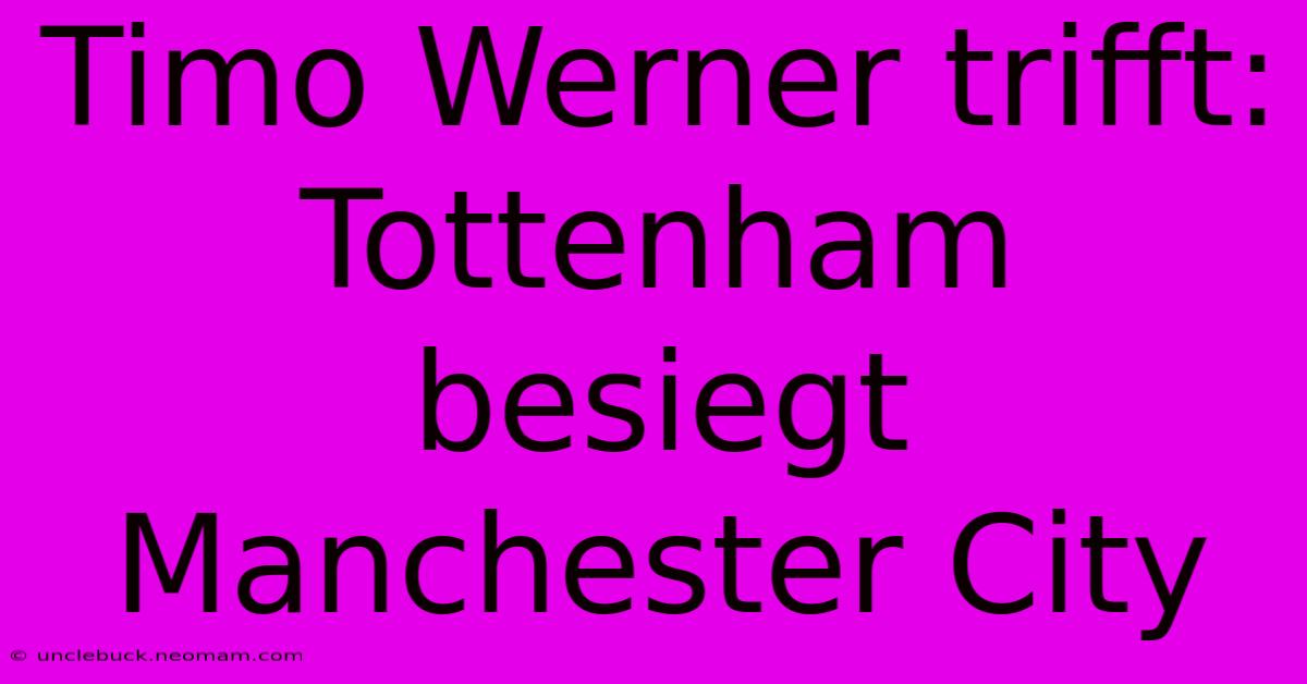 Timo Werner Trifft: Tottenham Besiegt Manchester City