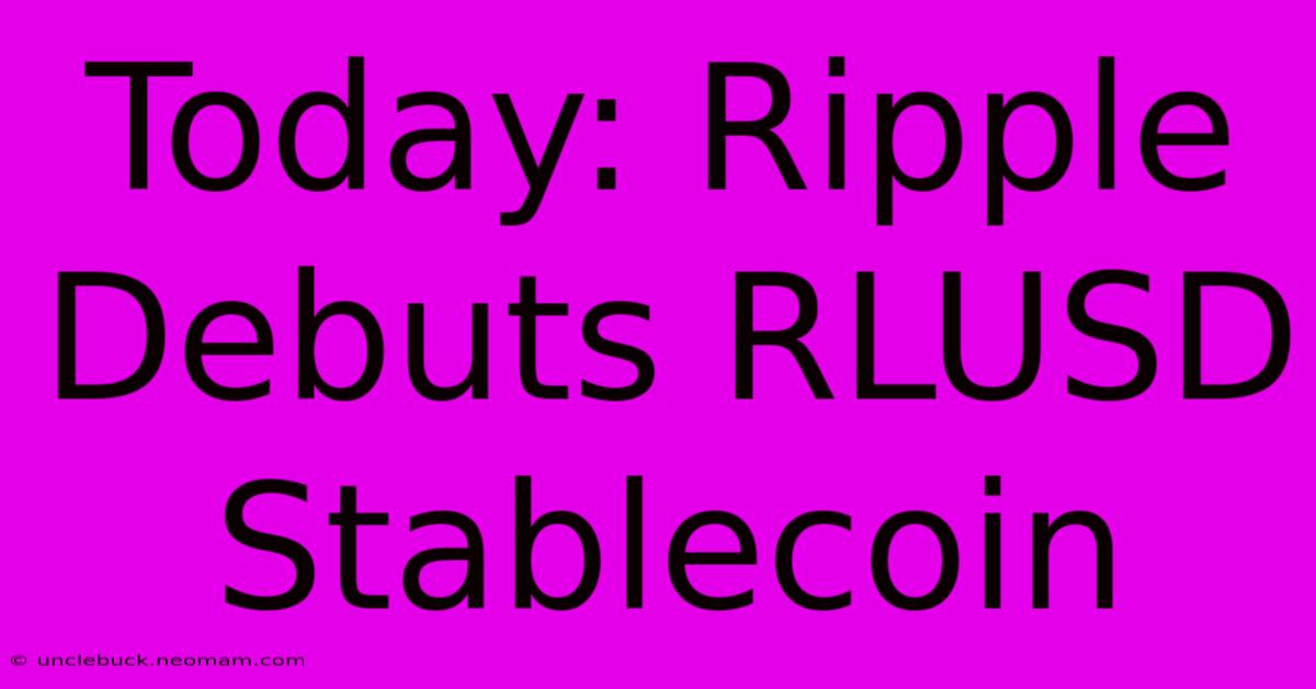 Today: Ripple Debuts RLUSD Stablecoin