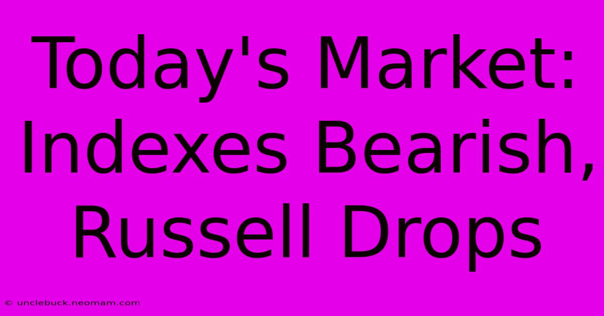 Today's Market: Indexes Bearish, Russell Drops