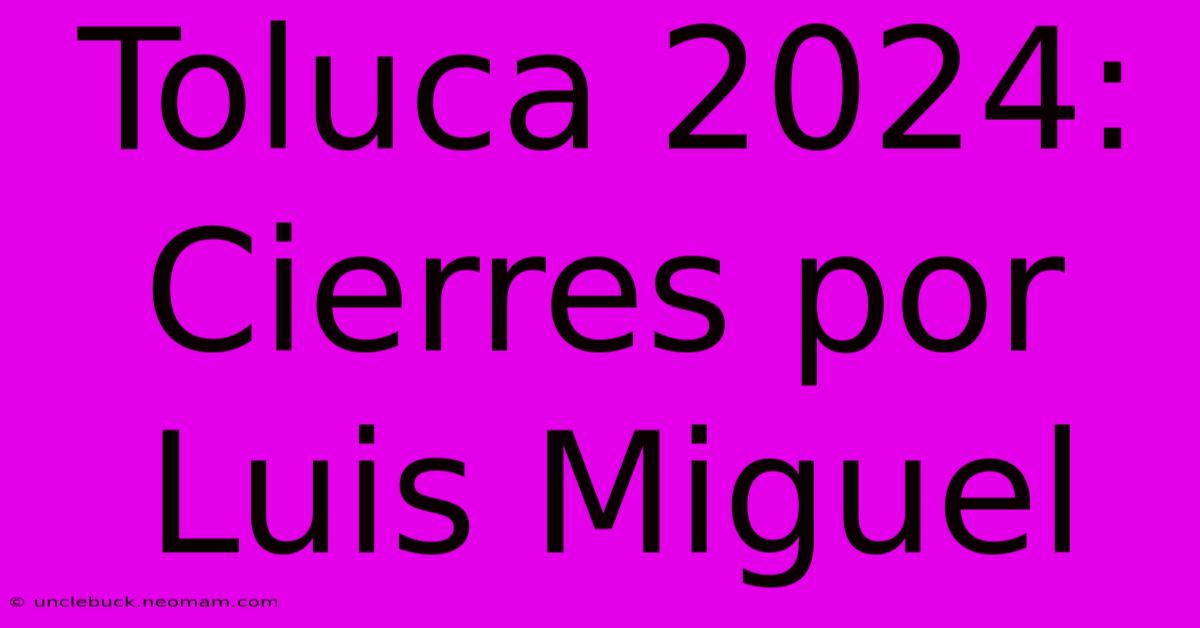 Toluca 2024: Cierres Por Luis Miguel