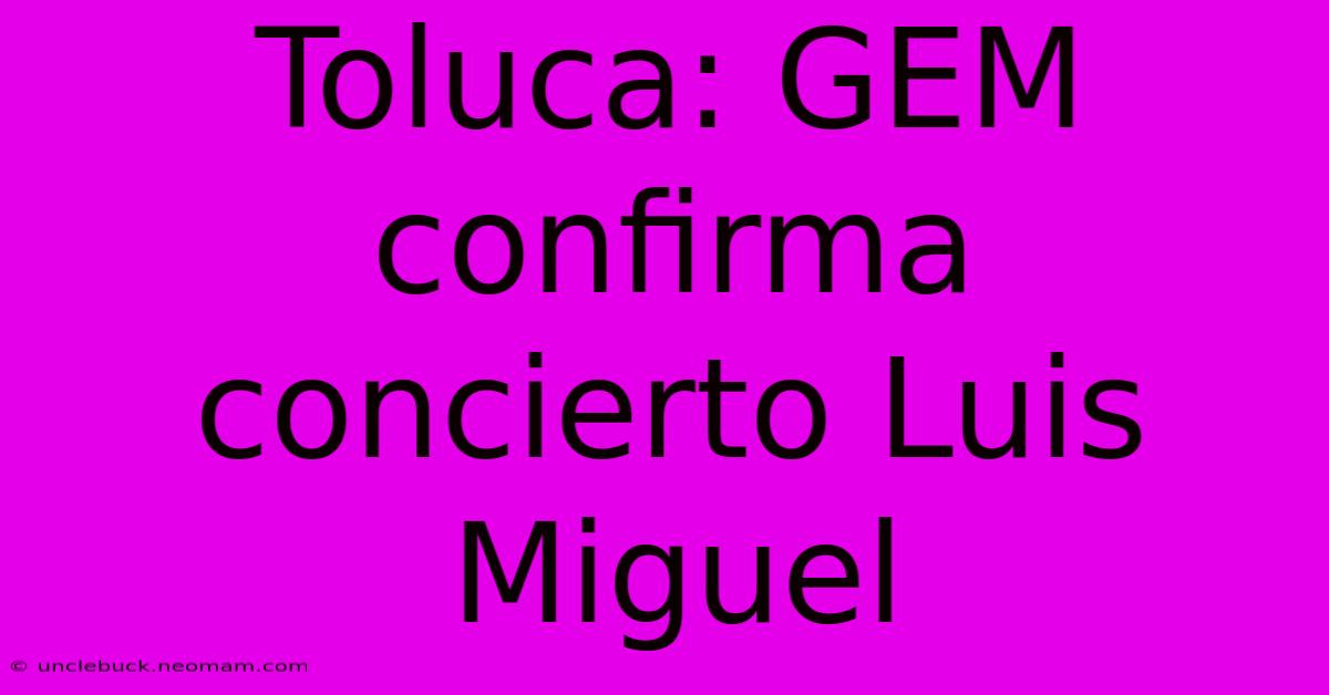 Toluca: GEM Confirma Concierto Luis Miguel