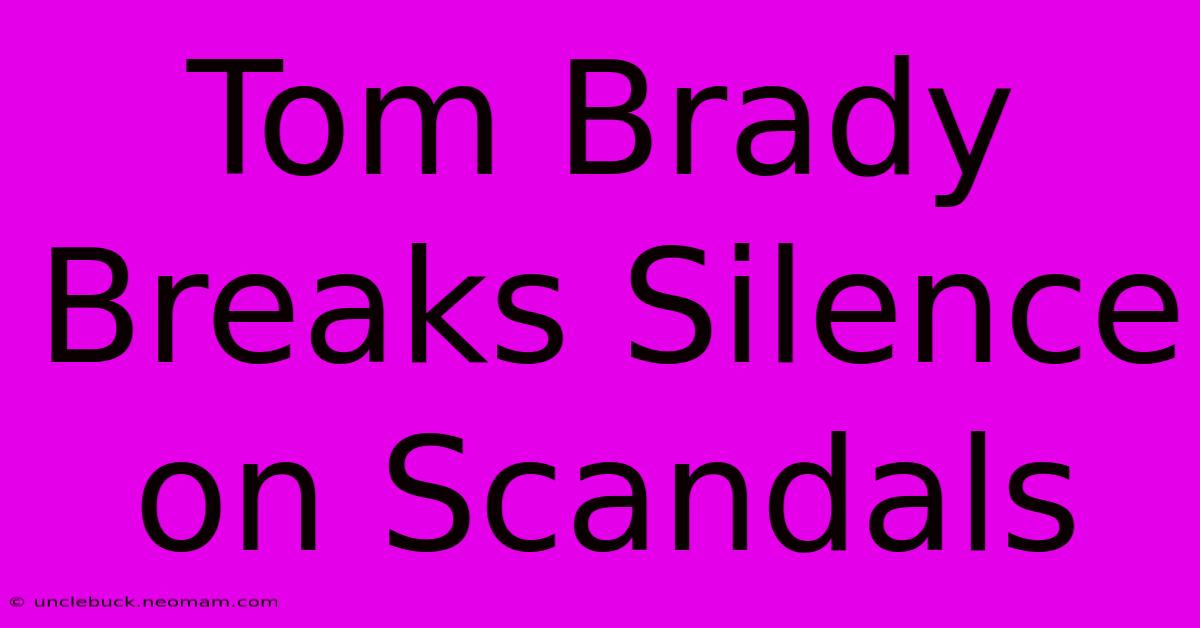 Tom Brady Breaks Silence On Scandals