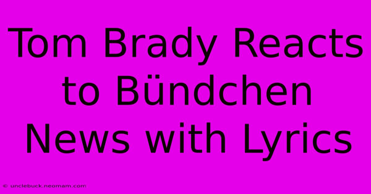 Tom Brady Reacts To Bündchen News With Lyrics