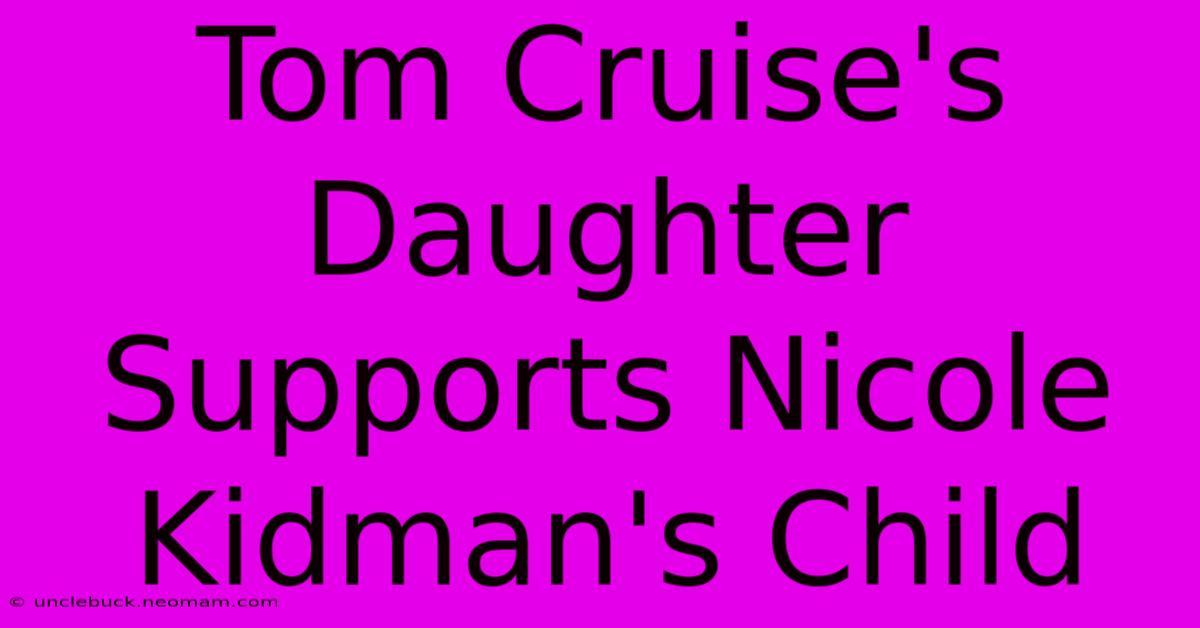 Tom Cruise's Daughter Supports Nicole Kidman's Child