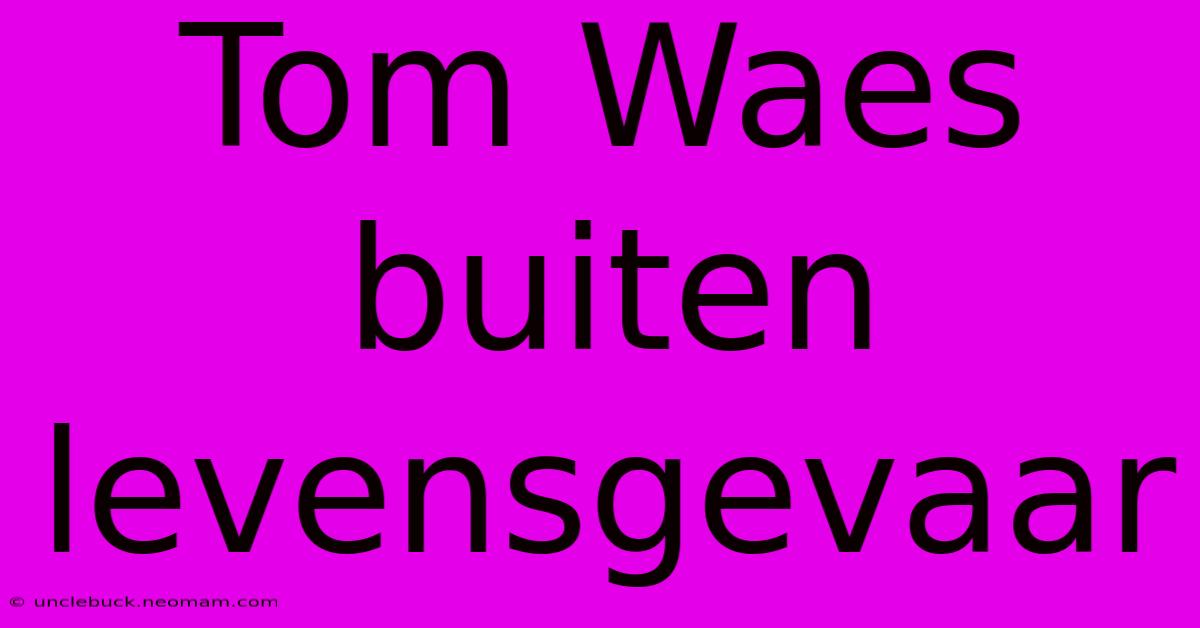 Tom Waes Buiten Levensgevaar