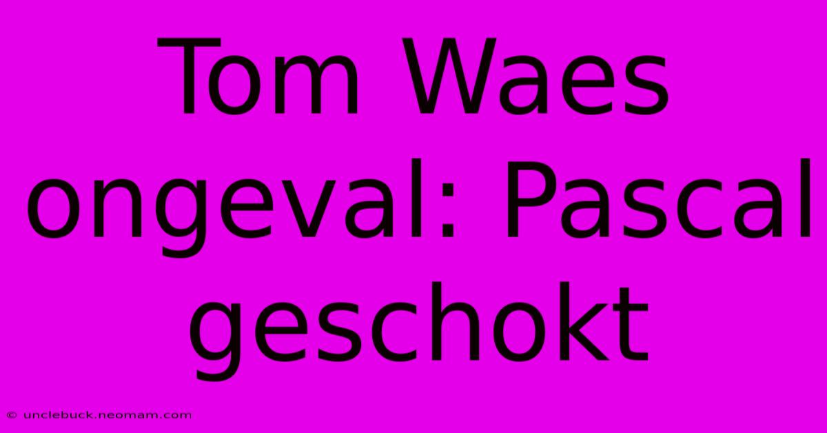 Tom Waes Ongeval: Pascal Geschokt