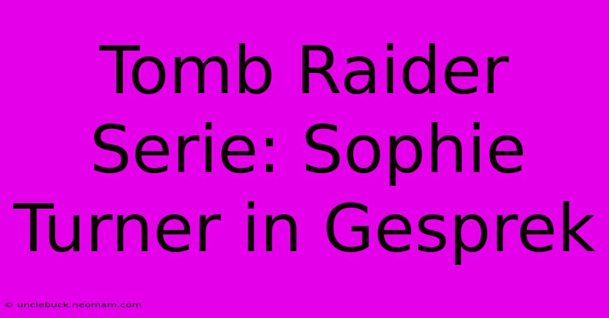 Tomb Raider Serie: Sophie Turner In Gesprek