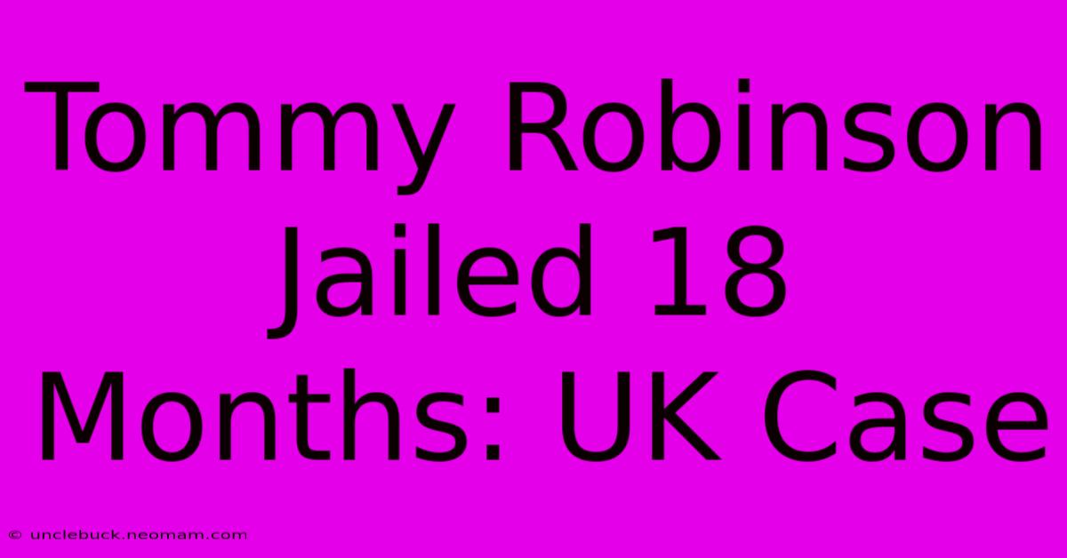 Tommy Robinson Jailed 18 Months: UK Case