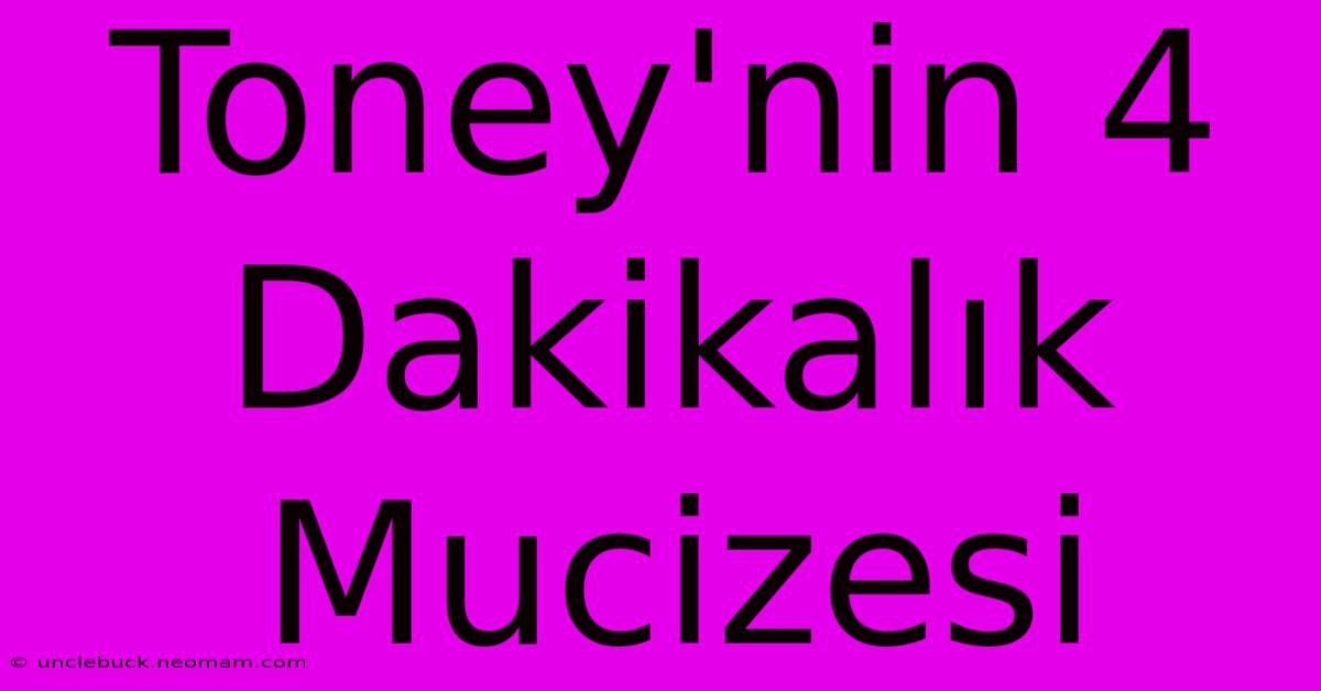 Toney'nin 4 Dakikalık Mucizesi