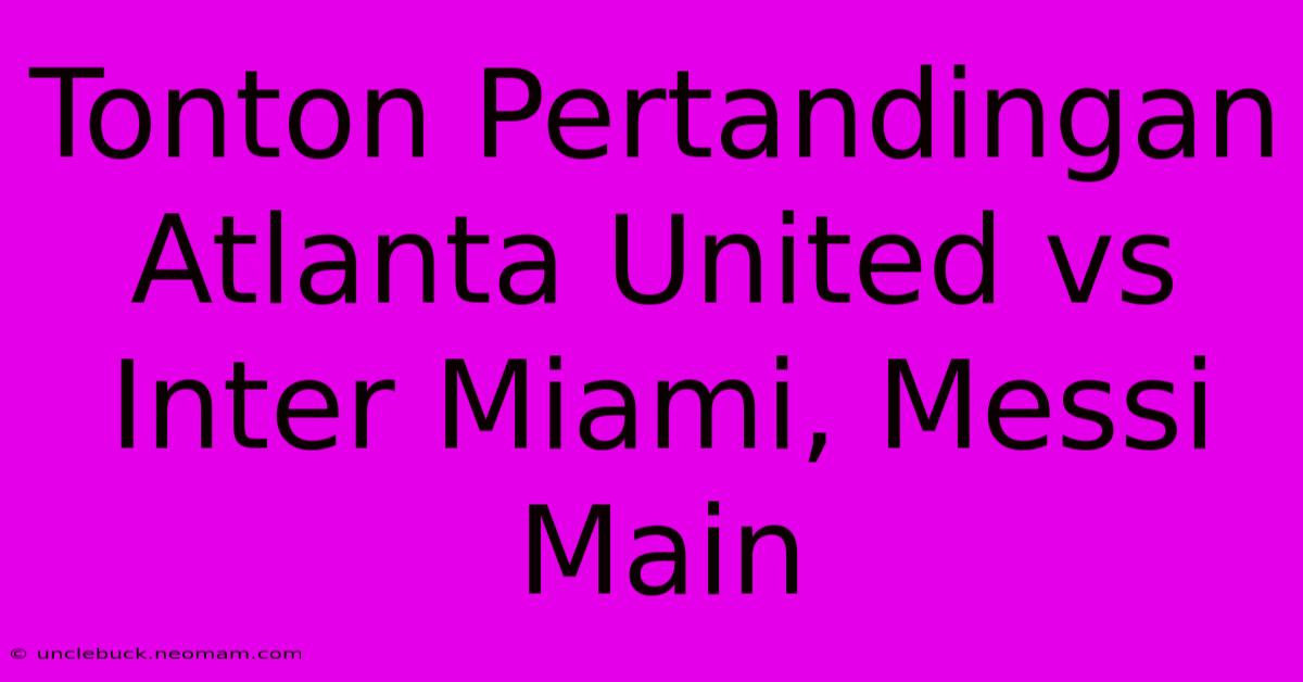 Tonton Pertandingan Atlanta United Vs Inter Miami, Messi Main