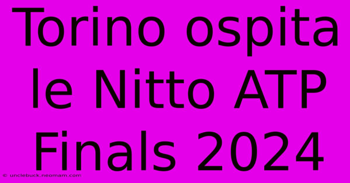 Torino Ospita Le Nitto ATP Finals 2024