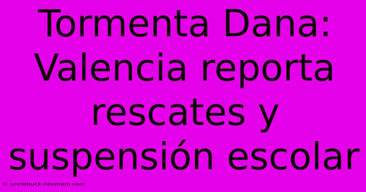 Tormenta Dana: Valencia Reporta Rescates Y Suspensión Escolar