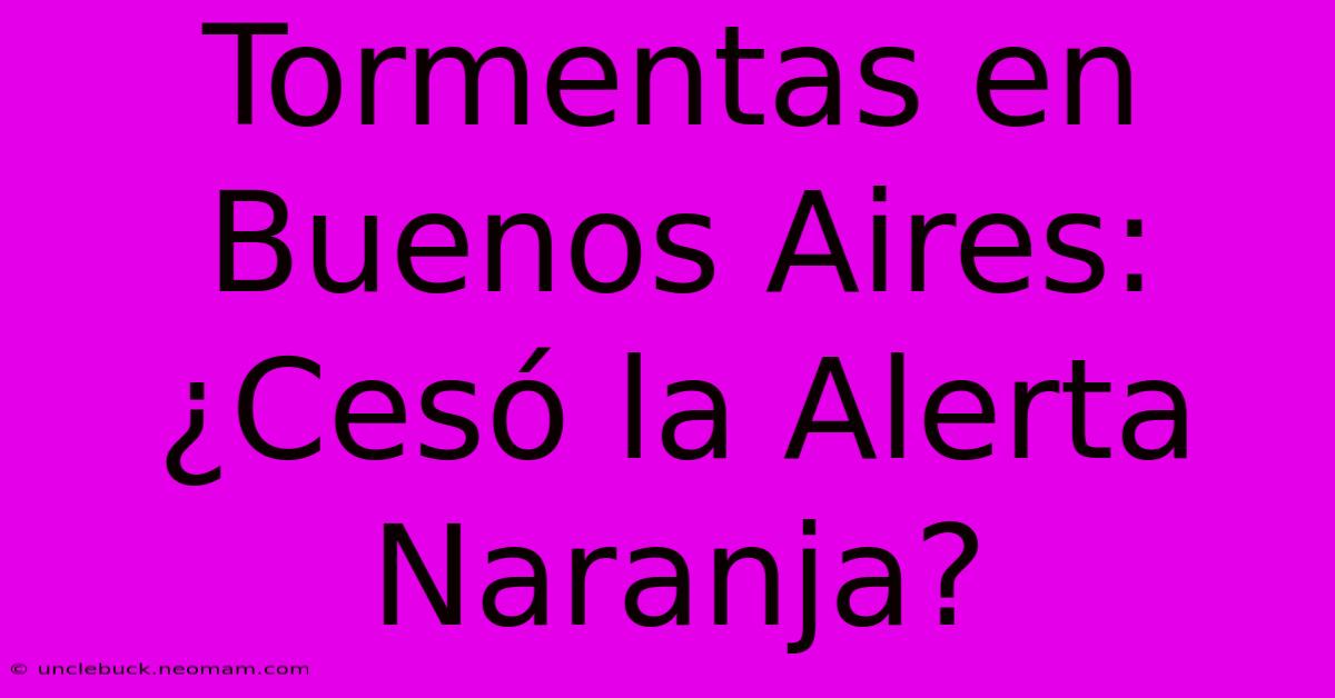 Tormentas En Buenos Aires: ¿Cesó La Alerta Naranja?