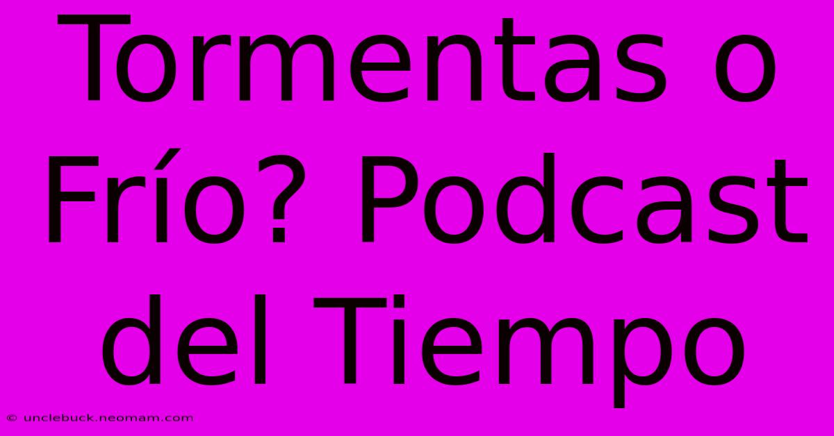 Tormentas O Frío? Podcast Del Tiempo