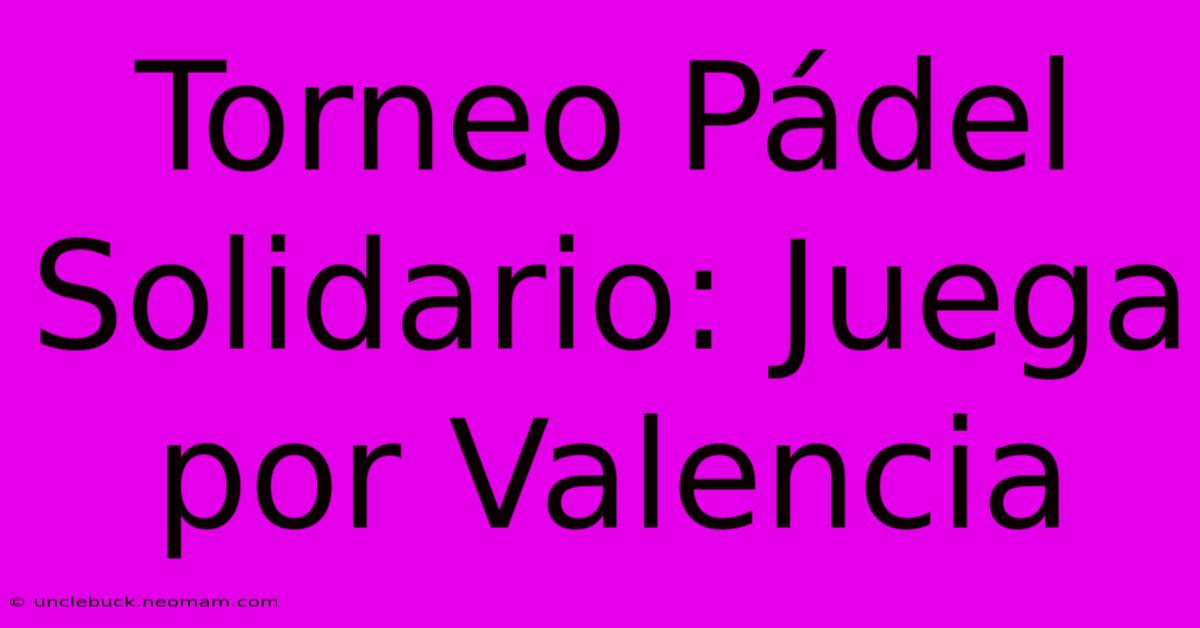 Torneo Pádel Solidario: Juega Por Valencia