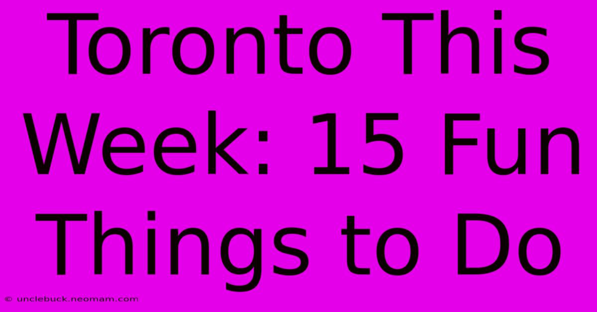 Toronto This Week: 15 Fun Things To Do