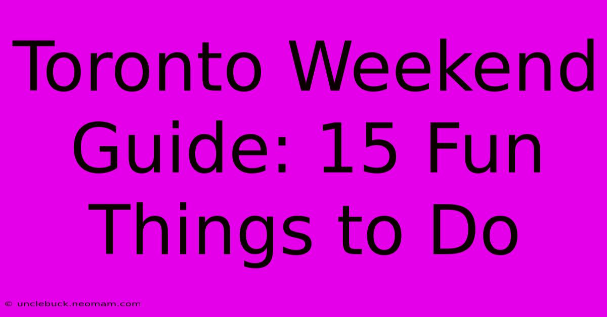 Toronto Weekend Guide: 15 Fun Things To Do