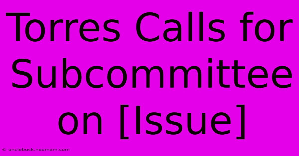 Torres Calls For Subcommittee On [Issue]