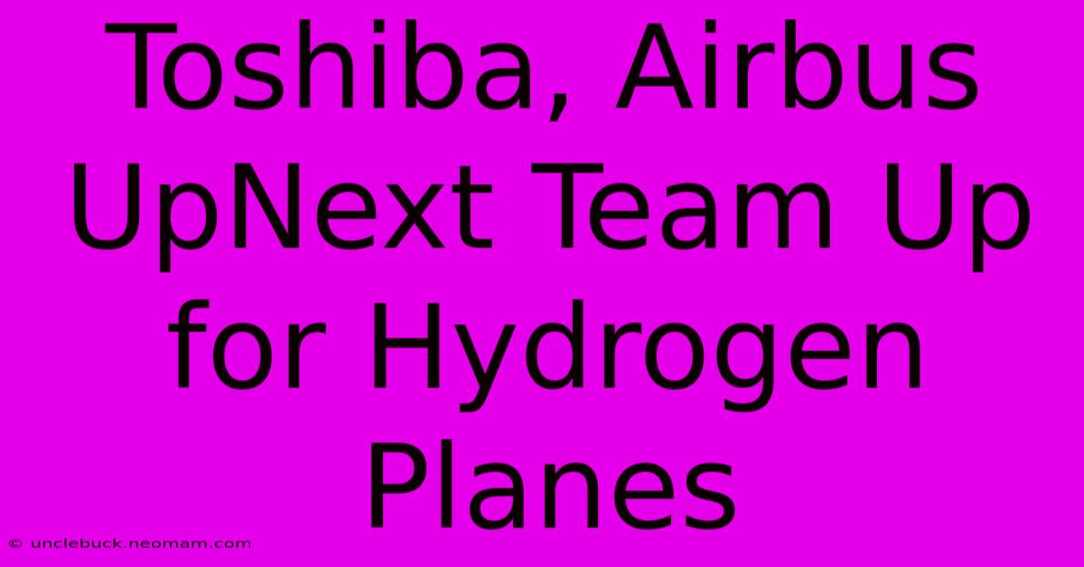 Toshiba, Airbus UpNext Team Up For Hydrogen Planes