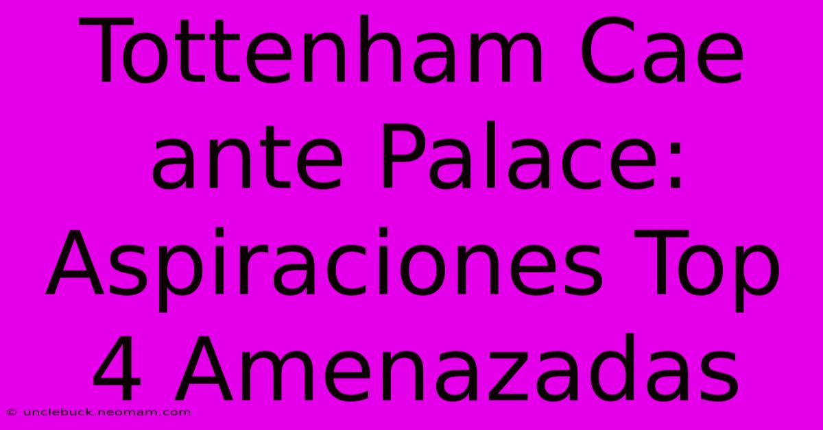 Tottenham Cae Ante Palace: Aspiraciones Top 4 Amenazadas