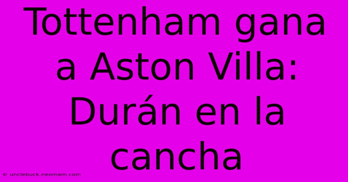 Tottenham Gana A Aston Villa: Durán En La Cancha 