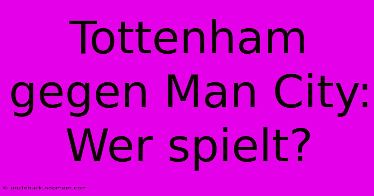 Tottenham Gegen Man City: Wer Spielt?