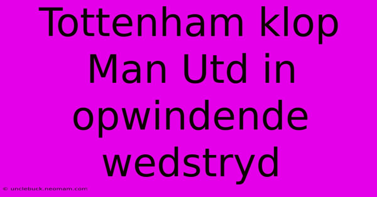 Tottenham Klop Man Utd In Opwindende Wedstryd