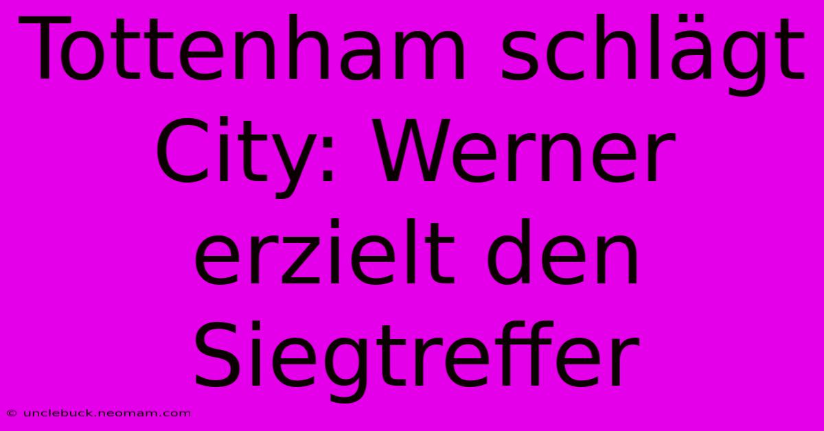 Tottenham Schlägt City: Werner Erzielt Den Siegtreffer