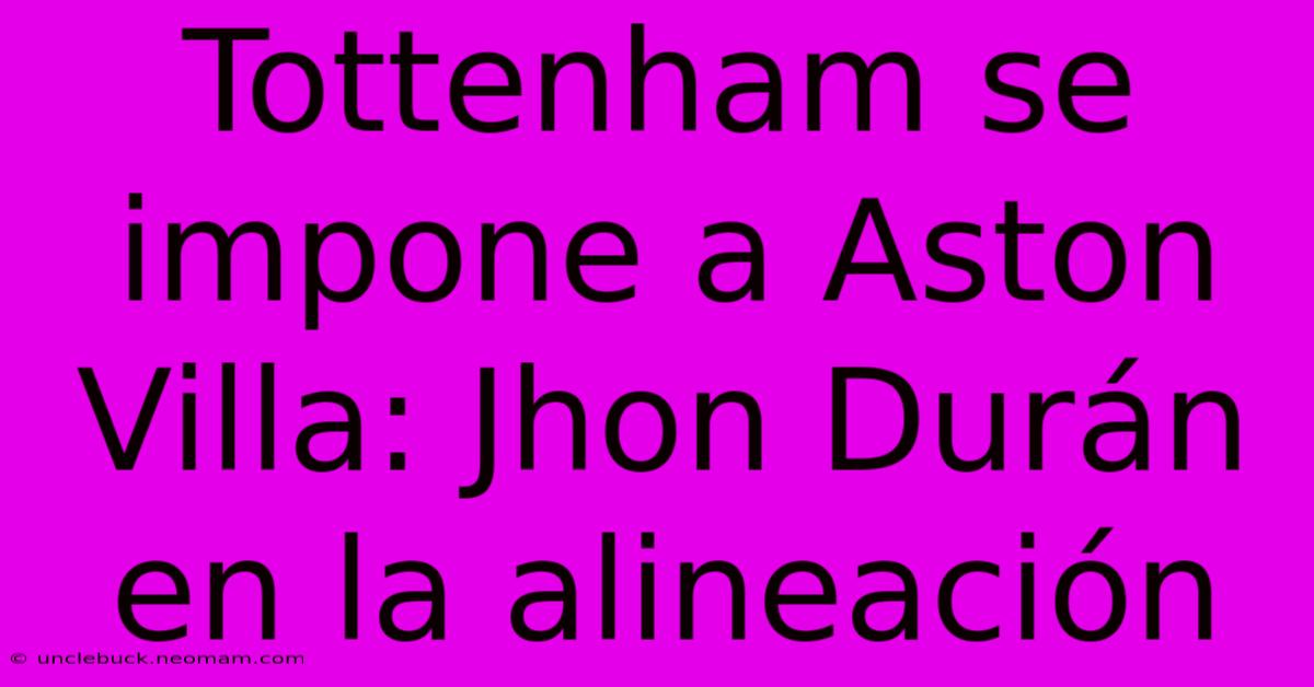 Tottenham Se Impone A Aston Villa: Jhon Durán En La Alineación 